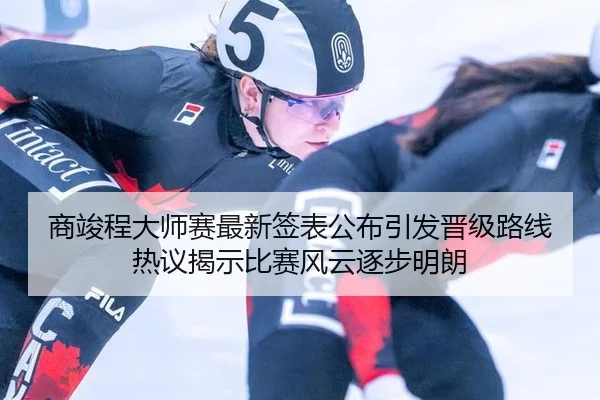 商竣程大师赛最新签表公布引发晋级路线热议揭示比赛风云逐步明朗